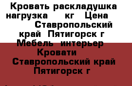 Кровать раскладушка нагрузка 120 кг › Цена ­ 1 800 - Ставропольский край, Пятигорск г. Мебель, интерьер » Кровати   . Ставропольский край,Пятигорск г.